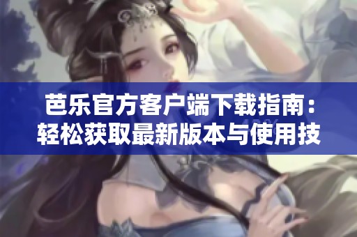 芭乐官方客户端下载指南：轻松获取最新版本与使用技巧
