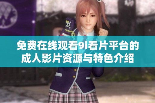 免费在线观看9i看片平台的成人影片资源与特色介绍