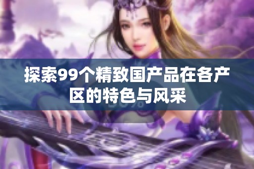 探索99个精致国产品在各产区的特色与风采