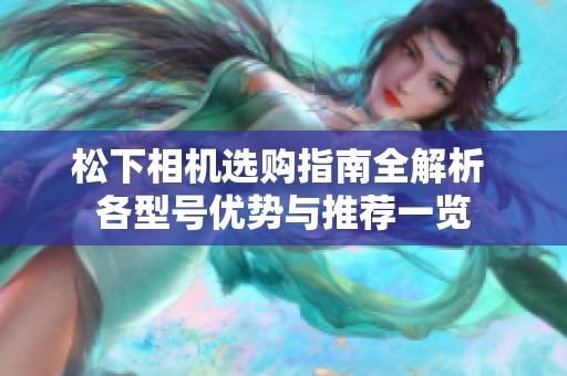 松下相机选购指南全解析 各型号优势与推荐一览