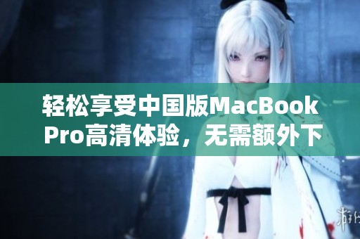 轻松享受中国版MacBook Pro高清体验，无需额外下载软件