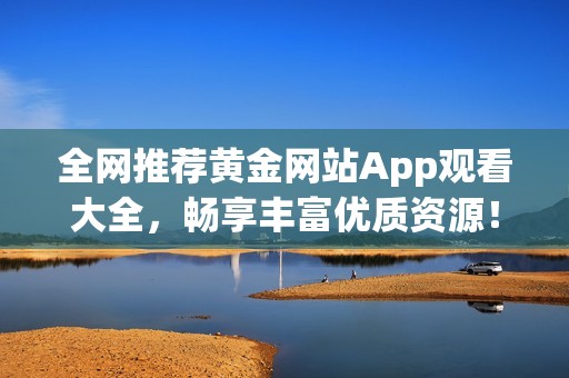 全网推荐黄金网站App观看大全，畅享丰富优质资源！