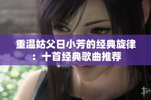 重温姑父日小芳的经典旋律：十首经典歌曲推荐
