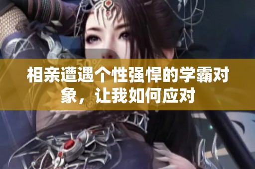 相亲遭遇个性强悍的学霸对象，让我如何应对