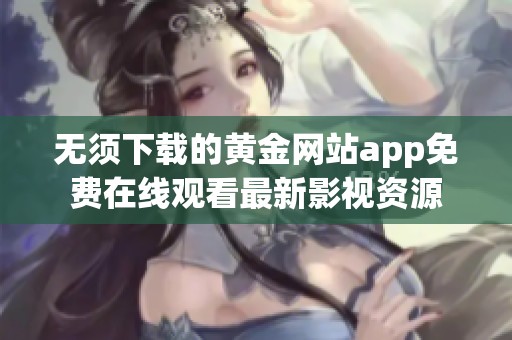 无须下载的黄金网站app免费在线观看最新影视资源
