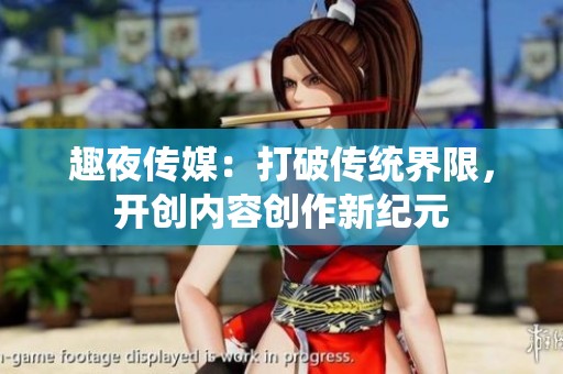 趣夜传媒：打破传统界限，开创内容创作新纪元