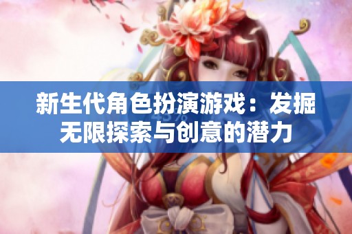 新生代角色扮演游戏：发掘无限探索与创意的潜力