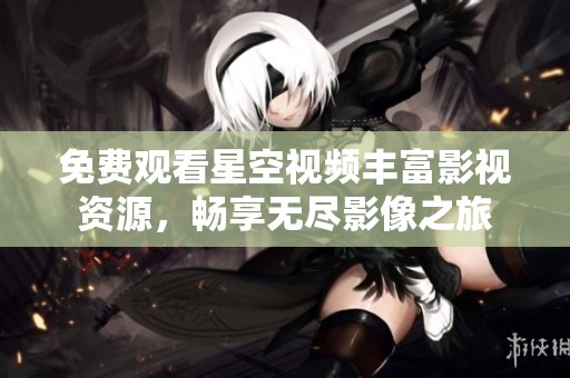 免费观看星空视频丰富影视资源，畅享无尽影像之旅