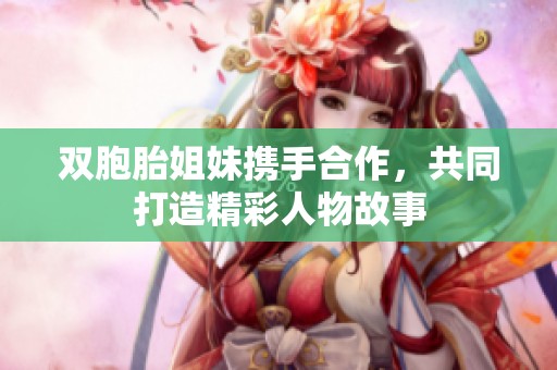 双胞胎姐妹携手合作，共同打造精彩人物故事