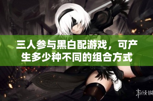 三人参与黑白配游戏，可产生多少种不同的组合方式