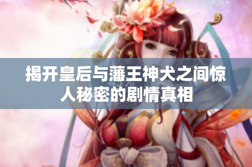 揭开皇后与藩王神犬之间惊人秘密的剧情真相