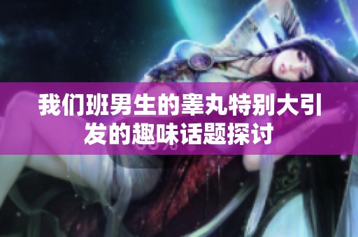 我们班男生的睾丸特别大引发的趣味话题探讨