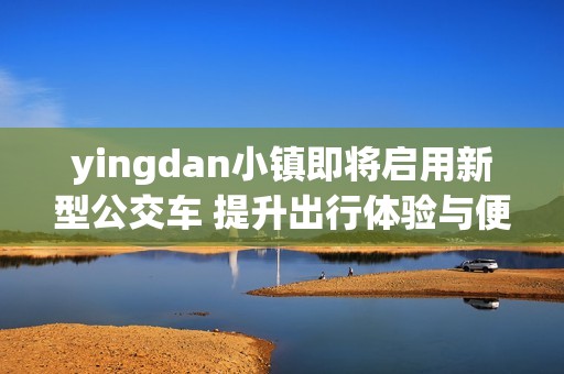 yingdan小镇即将启用新型公交车 提升出行体验与便利性