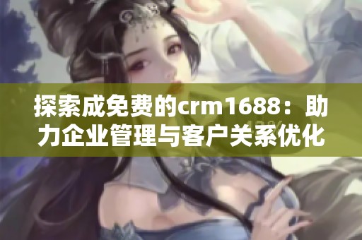 探索成免费的crm1688：助力企业管理与客户关系优化