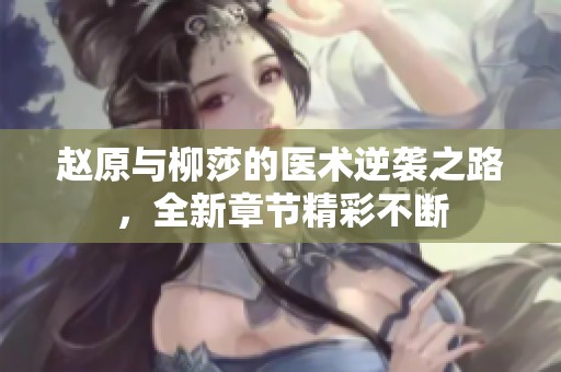 赵原与柳莎的医术逆袭之路，全新章节精彩不断