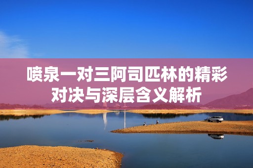 喷泉一对三阿司匹林的精彩对决与深层含义解析