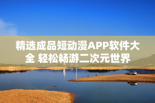 精选成品短动漫APP软件大全 轻松畅游二次元世界