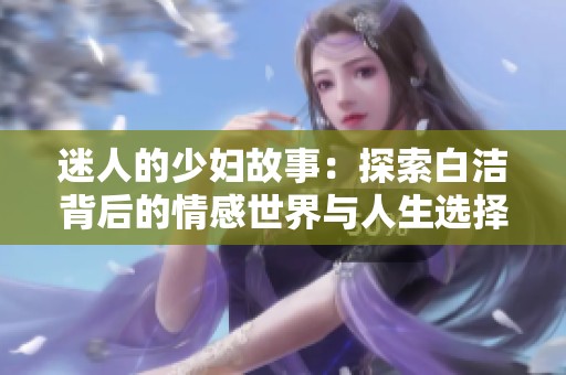 迷人的少妇故事：探索白洁背后的情感世界与人生选择