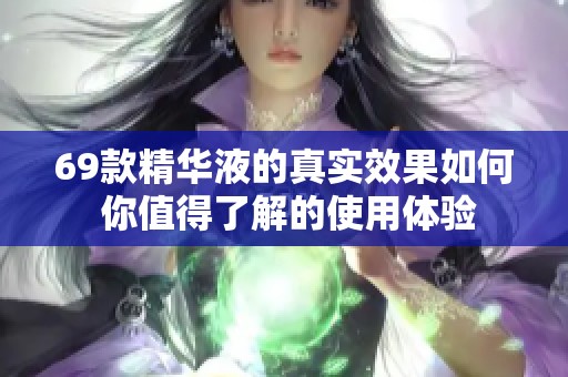 69款精华液的真实效果如何 你值得了解的使用体验