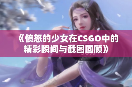 《愤怒的少女在CSGO中的精彩瞬间与截图回顾》