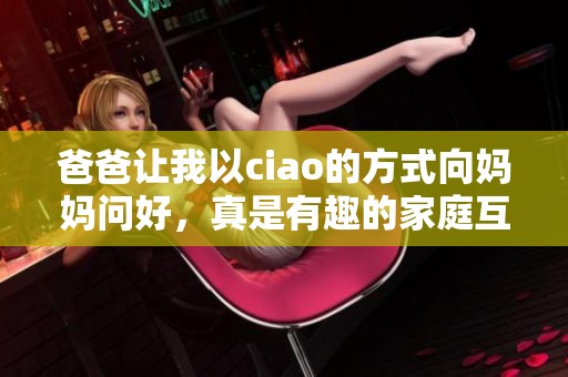 爸爸让我以ciao的方式向妈妈问好，真是有趣的家庭互动