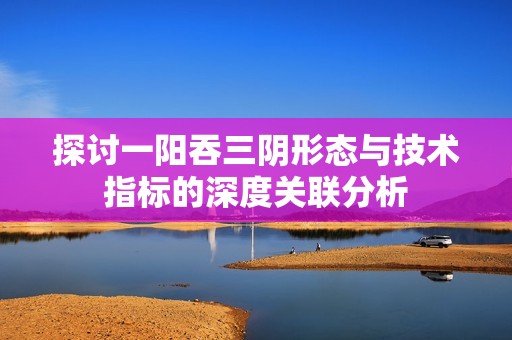 探讨一阳吞三阴形态与技术指标的深度关联分析