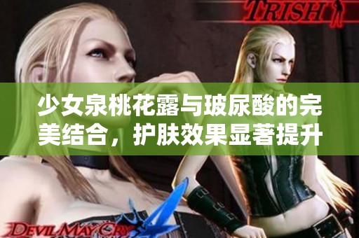 少女泉桃花露与玻尿酸的完美结合，护肤效果显著提升