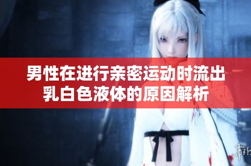男性在进行亲密运动时流出乳白色液体的原因解析