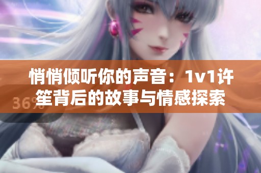 悄悄倾听你的声音：1v1许笙背后的故事与情感探索