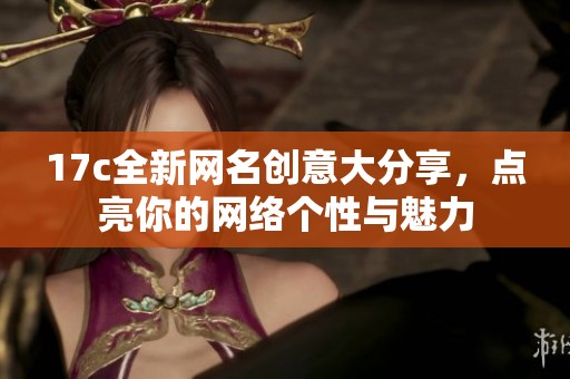 17c全新网名创意大分享，点亮你的网络个性与魅力