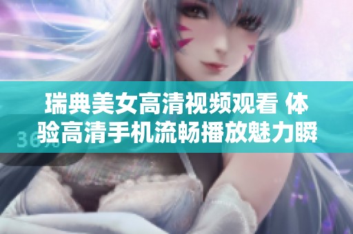 瑞典美女高清视频观看 体验高清手机流畅播放魅力瞬间