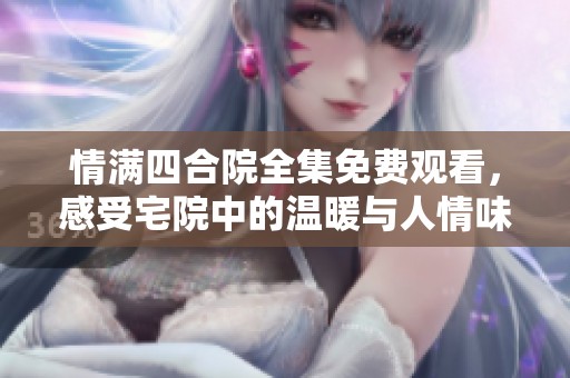 情满四合院全集免费观看，感受宅院中的温暖与人情味
