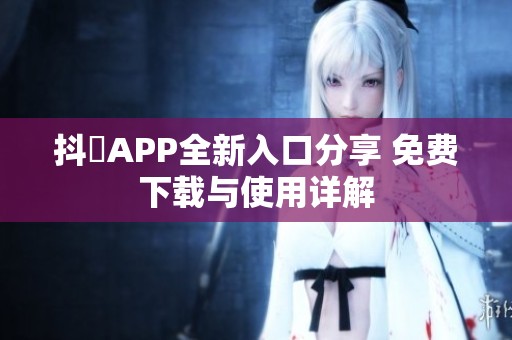 抖抈APP全新入口分享 免费下载与使用详解
