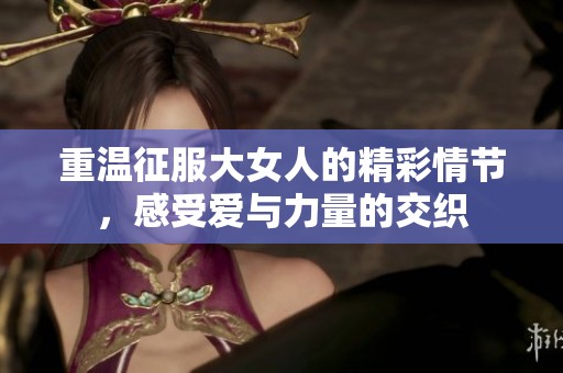 重温征服大女人的精彩情节，感受爱与力量的交织