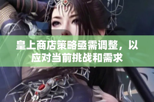 皇上商店策略亟需调整，以应对当前挑战和需求