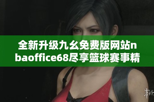 全新升级九幺免费版网站nbaoffice68尽享篮球赛事精彩内容