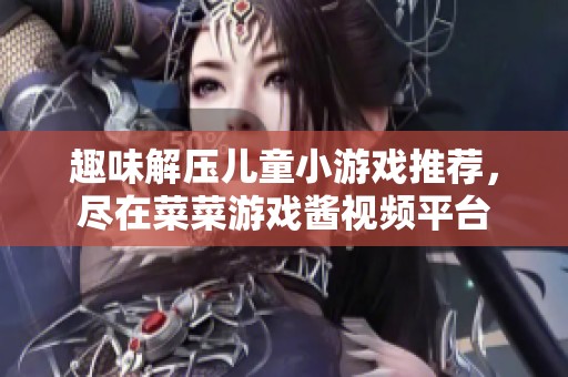趣味解压儿童小游戏推荐，尽在菜菜游戏酱视频平台