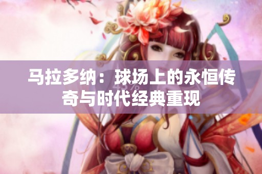 马拉多纳：球场上的永恒传奇与时代经典重现