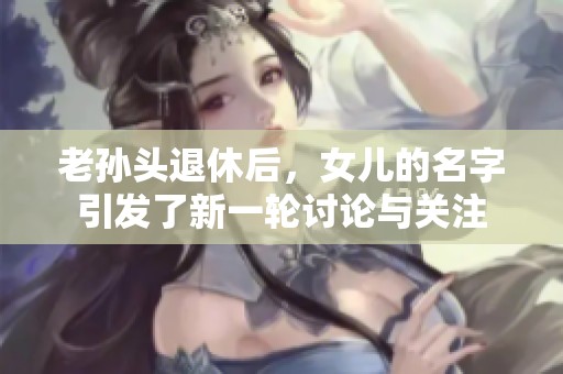 老孙头退休后，女儿的名字引发了新一轮讨论与关注