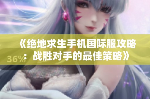 《绝地求生手机国际服攻略：战胜对手的最佳策略》
