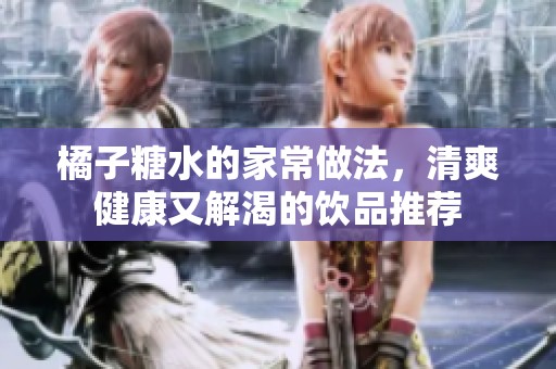 橘子糖水的家常做法，清爽健康又解渴的饮品推荐
