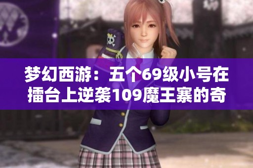 梦幻西游：五个69级小号在擂台上逆袭109魔王寨的奇幻之旅