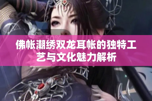 佛帐潮绣双龙耳帐的独特工艺与文化魅力解析