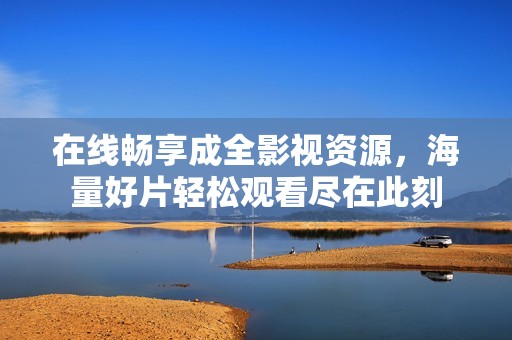 在线畅享成全影视资源，海量好片轻松观看尽在此刻