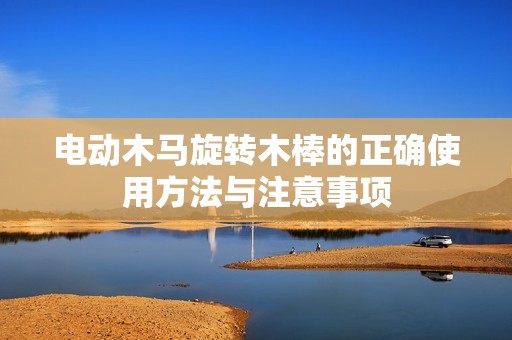 电动木马旋转木棒的正确使用方法与注意事项