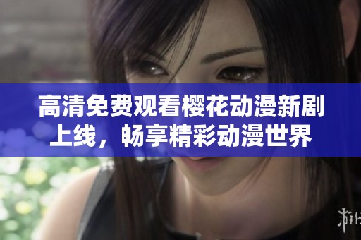 高清免费观看樱花动漫新剧上线，畅享精彩动漫世界