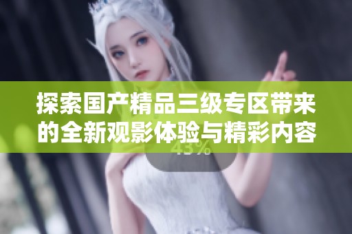 探索国产精品三级专区带来的全新观影体验与精彩内容