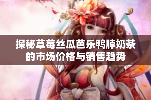 探秘草莓丝瓜芭乐鸭脖奶茶的市场价格与销售趋势