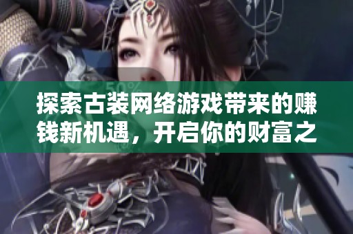 探索古装网络游戏带来的赚钱新机遇，开启你的财富之路