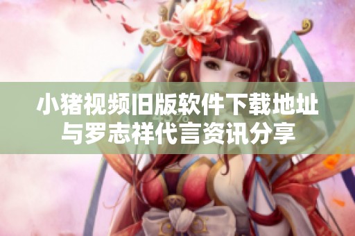 小猪视频旧版软件下载地址与罗志祥代言资讯分享